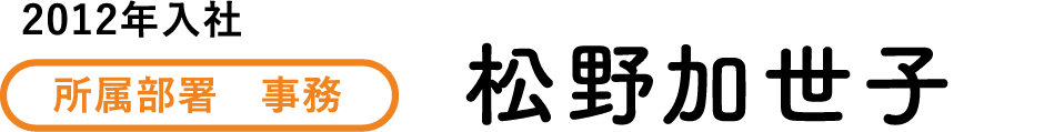 2012年入社 所属部署　事務 松野加世子